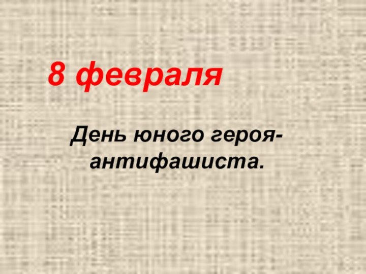 8 февраляДень юного героя-антифашиста.