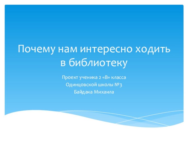 Почему нам интересно ходить в библиотекуПроект ученика 2 «В» классаОдинцовской школы №3Байдака Михаила