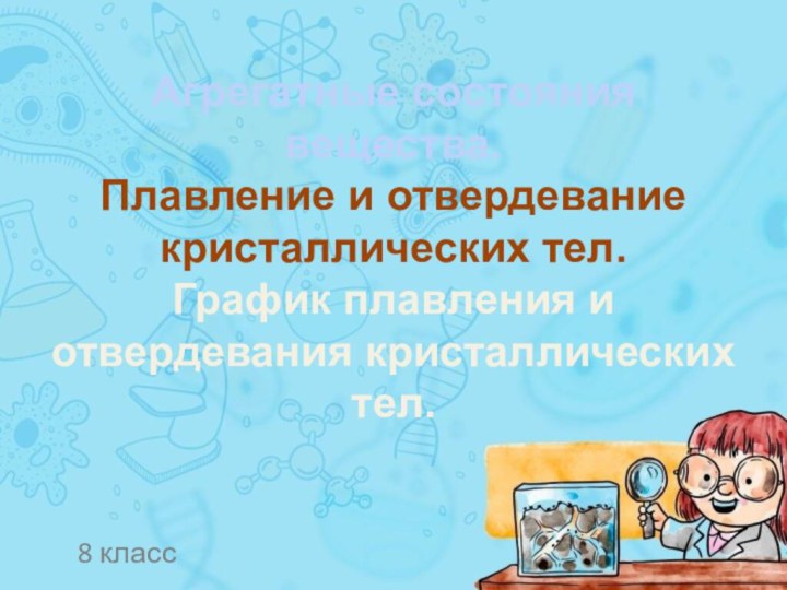 Агрегатные состояния вещества. Плавление и отвердевание кристаллических тел. График плавления и отвердевания кристаллических тел.8 класс