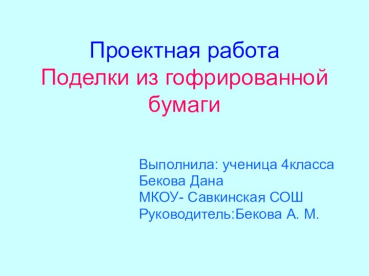 Проектная работа Поделки из гофрированной бумагиВыполнила: ученица 4классаБекова ДанаМКОУ- Савкинская СОШРуководитель:Бекова А. М.