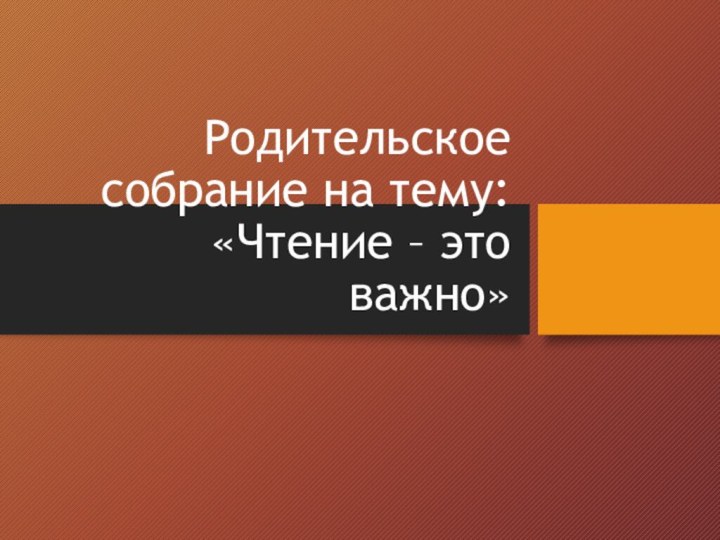 Родительское собрание на тему: «Чтение – это важно»