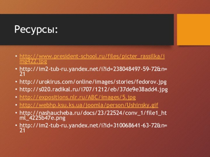 Ресурсы:http://www.president-school.ru/files/picter_rassilka/img422.jpghttp://im2-tub-ru.yandex.net/i?id=238048497-59-72&n=21 http://urokirus.com/online/images/stories/fedorov.jpg http://s020.radikal.ru/i707/1212/eb/37de9e38add4.jpghttp://expositions.nlr.ru/ABC/images/5.jpghttp://webhp.ksu.ks.ua/joomla/person/Ushinsky.gifhttp://nashaucheba.ru/docs/23/22524/conv_1/file1_html_4225b47e.pnghttp://im2-tub-ru.yandex.net/i?id=310068641-63-72&n=21