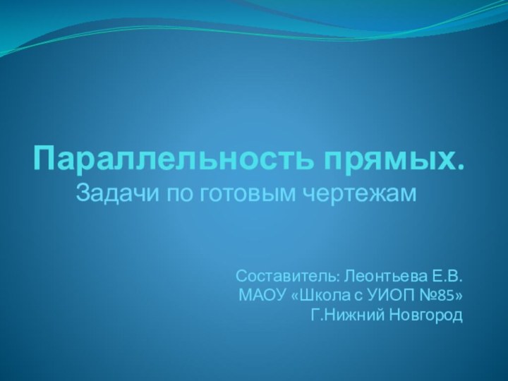 Параллельность прямых.Задачи по готовым чертежамСоставитель: Леонтьева Е.В.МАОУ «Школа с УИОП №85»Г.Нижний Новгород