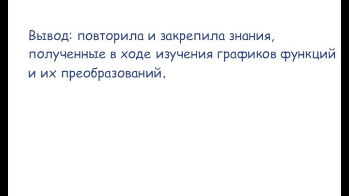 Вывод: повторила и закрепила знания, полученные в ходе изучения графиков функций и их преобразований.