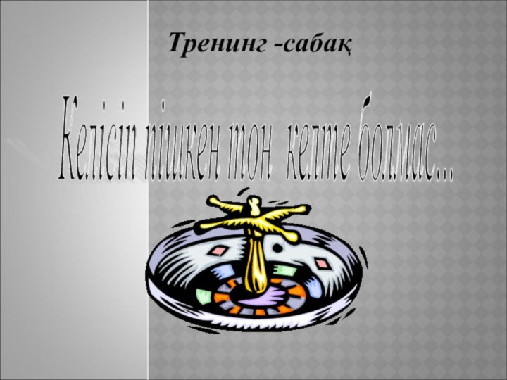 Келісіп пішкен тон келте болмас... Тренинг -сабақ