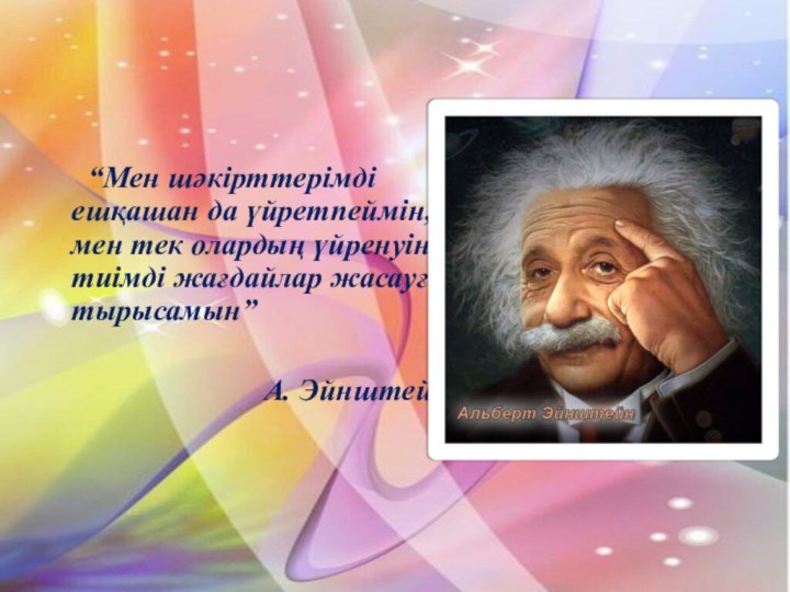 “Мен шәкірттерімді ешқашан да үйретпеймін, мен тек олардың үйренуіне тиімді жағдайлар жасауға тырысамын” 	А. Эйнштейн