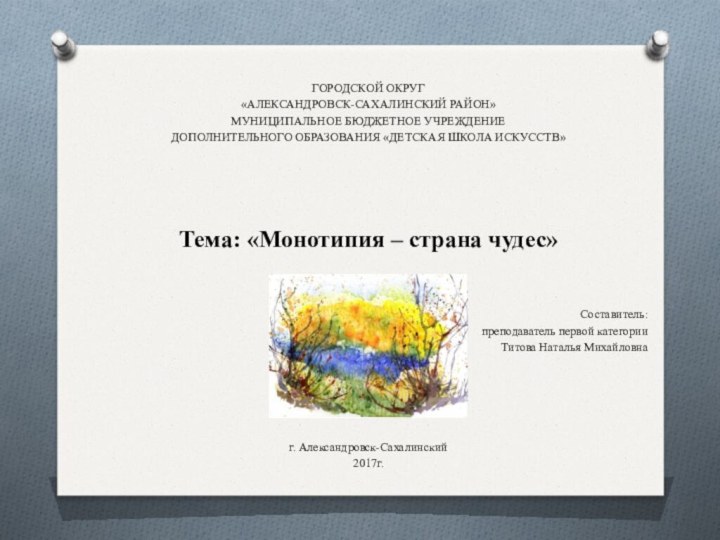 ГОРОДСКОЙ ОКРУГ «АЛЕКСАНДРОВСК-САХАЛИНСКИЙ РАЙОН»МУНИЦИПАЛЬНОЕ БЮДЖЕТНОЕ УЧРЕЖДЕНИЕДОПОЛНИТЕЛЬНОГО ОБРАЗОВАНИЯ «ДЕТСКАЯ ШКОЛА ИСКУССТВ» Тема: «Монотипия –