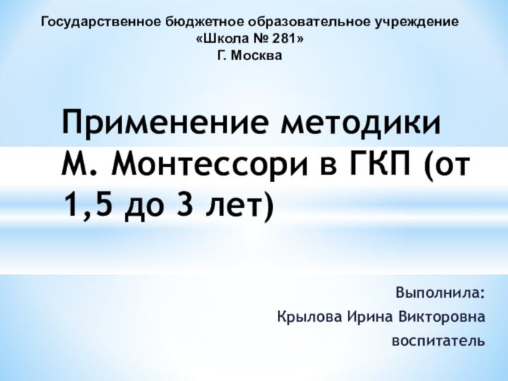 Выполнила:Крылова Ирина ВикторовнавоспитательПрименение методики М. Монтессори в ГКП (от 1,5 до 3