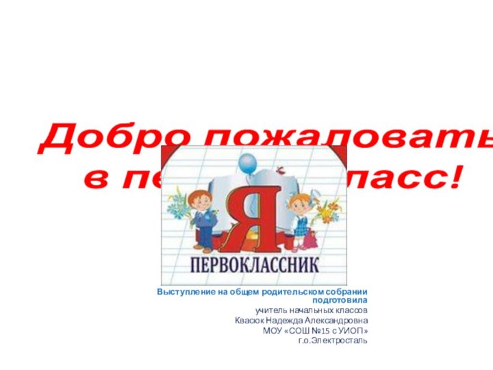 Добро пожаловать  в первый класс!Выступление на общем родительском собрании подготовилаучитель начальных