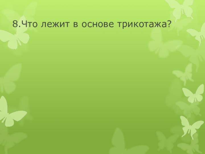 8.Что лежит в основе трикотажа?