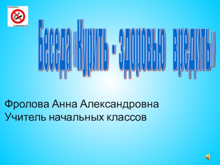 Беседа «Курить - здоровью  вредить» Фролова Анна АлександровнаУчитель начальных классов