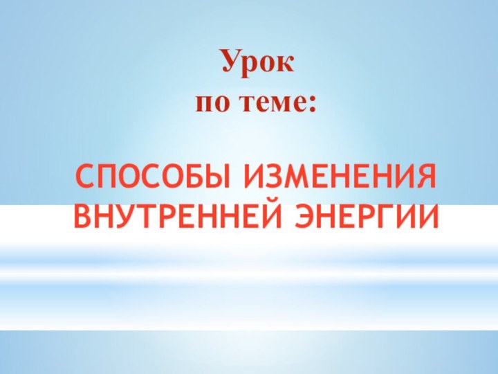 СПОСОБЫ ИЗМЕНЕНИЯ ВНУТРЕННЕЙ ЭНЕРГИИУрок по теме: