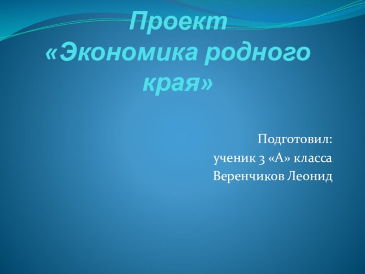 Проект «Экономика родного края» Подготовил:  ученик 3 «А» классаВеренчиков Леонид