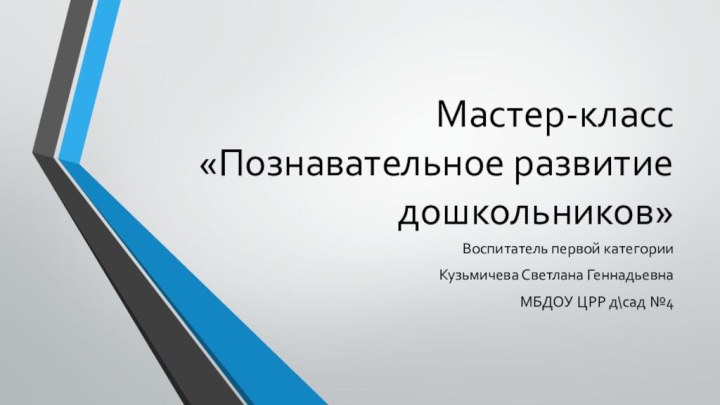 Мастер-класс   «Познавательное развитие дошкольников»Воспитатель первой категорииКузьмичева Светлана ГеннадьевнаМБДОУ ЦРР д\сад №4