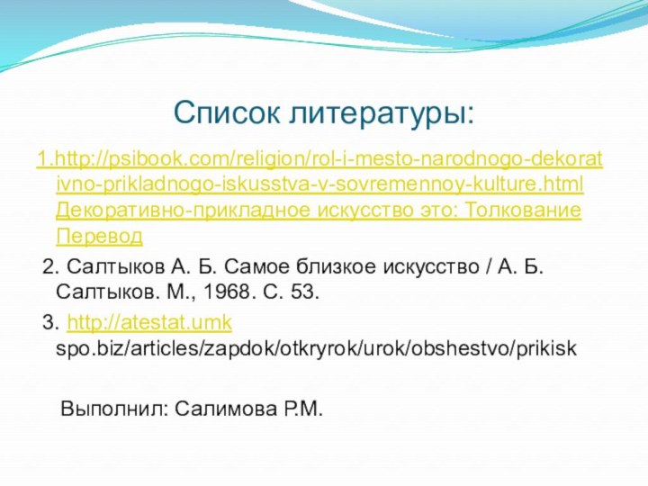 Список литературы:1.http://psibook.com/religion/rol-i-mesto-narodnogo-dekorativno-prikladnogo-iskusstva-v-sovremennoy-kulture.html  Декоративно-прикладное искусство это: Толкование Перевод 2. Салтыков А. Б. Самое