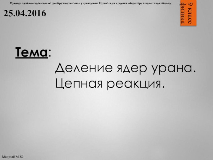 9 классфизикаТема:  Деление ядер урана. Цепная реакция.Муниципальное казенное общеобразовательное учреждение Приобская