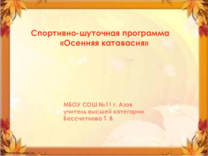 Спортивно-шуточная программа «Осенняя катавасия»МБОУ СОШ №11 г. Азов учитель высшей категорииБессчетнова Т. В.