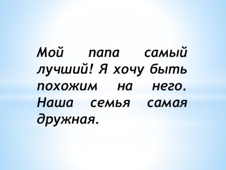 Мой папа самый лучший! Я хочу быть похожим на него. Наша семья самая дружная.