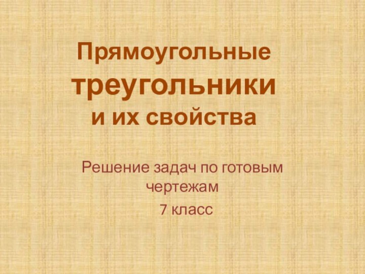 Решение задач по готовым чертежам 7 классПрямоугольные треугольники и их свойства