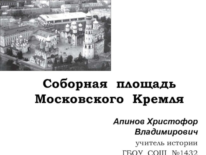 Соборная площадь Московского КремляАпинов Христофор Владимировичучитель историиГБОУ СОШ №1432