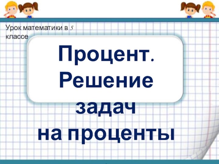 Процент.Решение задач на проценты .Урок математики в 5 классе