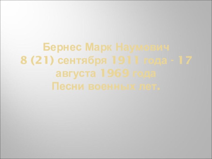 Бернес Марк Наумович 8 (21) сентября 1911 года - 17 августа 1969 года Песни военных лет.