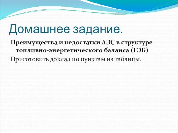 Домашнее задание.Преимущества и недостатки АЭС в структуре топливно-энергетического баланса (ТЭБ)Приготовить доклад по пунктам из таблицы.