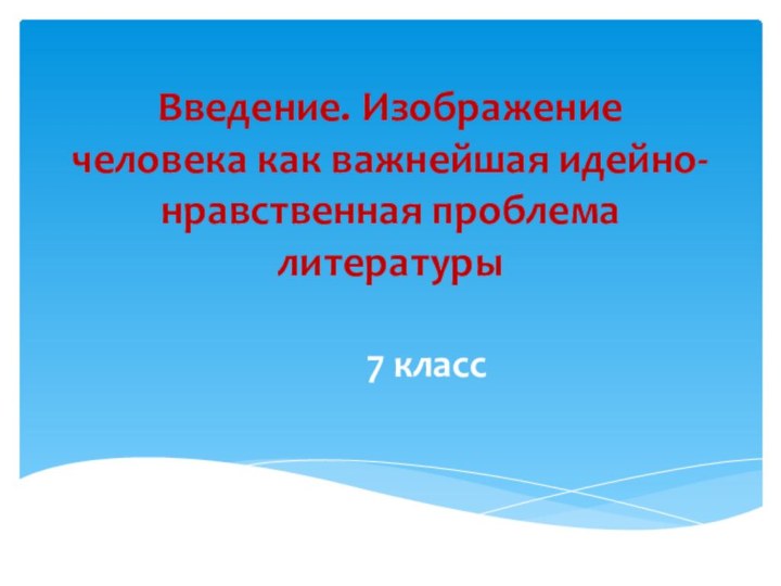 Введение. Изображение человека как важнейшая идейно-нрав­ственная проблема литературы7 класс