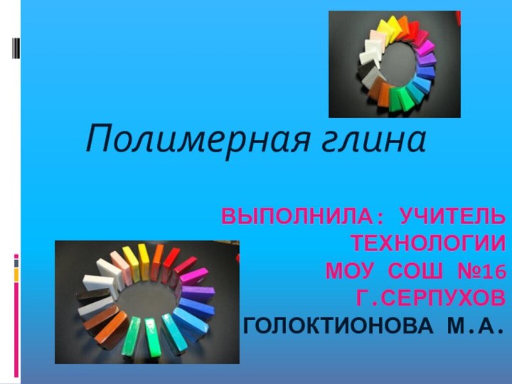 Выполнила: учитель технологии МОУ СОШ №16 Г.серпухов  Голоктионова м.А.Полимерная глина