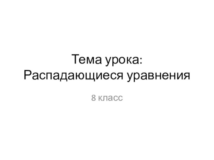 Тема урока:  Распадающиеся уравнения8 класс