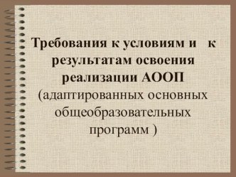 Презентация Требования к условиям и к результатам освоения реализации АООП (адаптированных основных общеобразовательных программ )