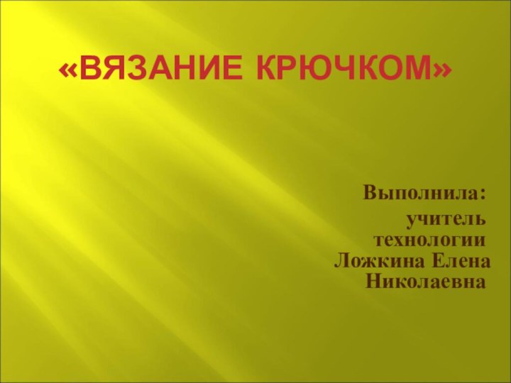 «ВЯЗАНИЕ КРЮЧКОМ» Выполнила:  учитель технологии Ложкина Елена Николаевна