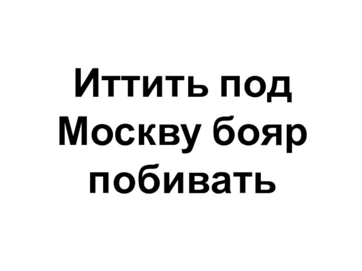 Иттить под Москву бояр побивать