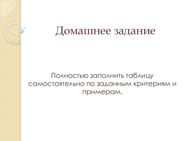 Домашнее заданиеПолностью заполнить таблицу самостоятельно по заданным критериям и примерам.