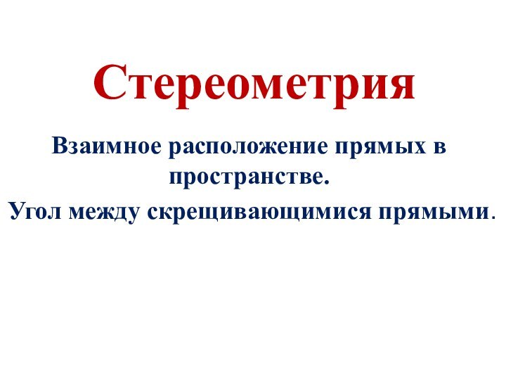 Взаимное расположение прямых в пространстве. Угол между скрещивающимися прямыми.Стереометрия