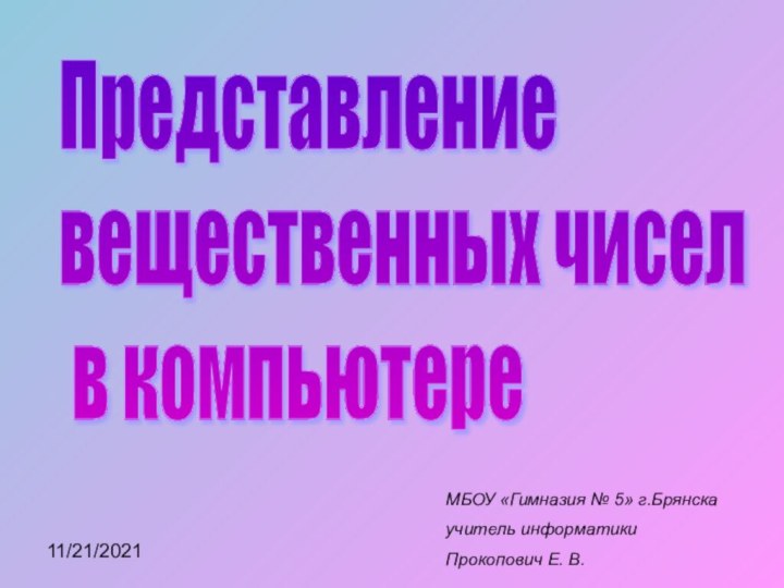 11/21/2021Представление  вещественных чисел   в компьютереМБОУ «Гимназия № 5» г.Брянскаучитель информатики Прокопович Е. В.