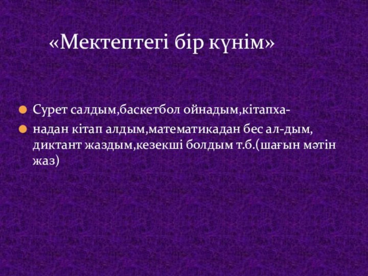 Сурет салдым,баскетбол ойнадым,кітапха-надан кітап алдым,математикадан бес ал-дым,диктант жаздым,кезекші болдым т.б.(шағын мәтін жаз)