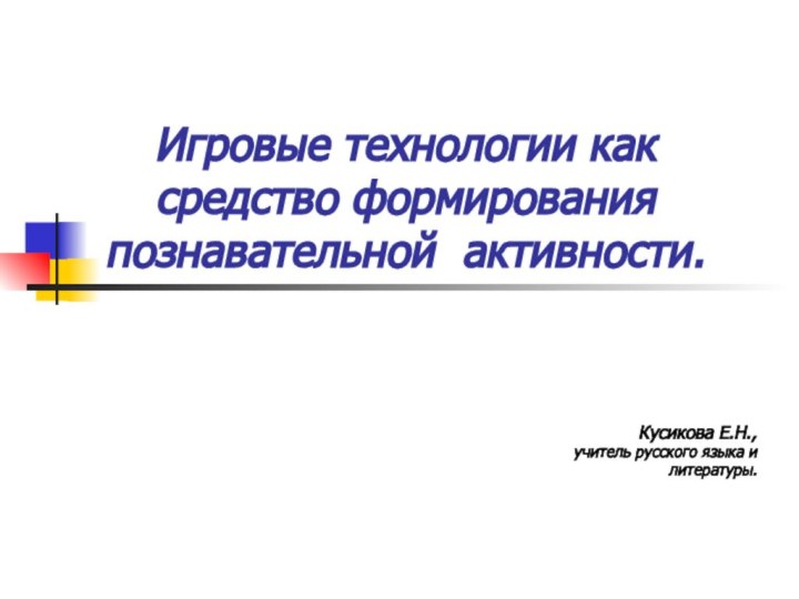 Игровые технологии как средство формирования познавательной активности.Кусикова Е.Н., учитель русского языка и литературы.