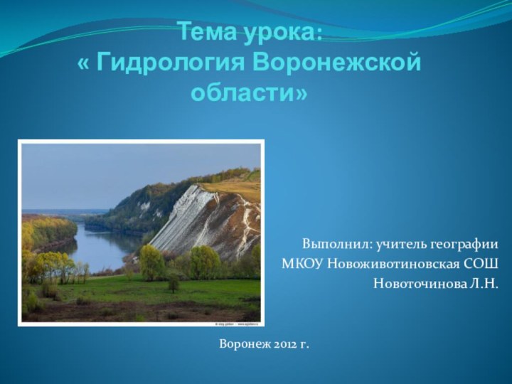 Тема урока:  « Гидрология Воронежской области»Выполнил: учитель географии МКОУ Новоживотиновская СОШ Новоточинова Л.Н.Воронеж 2012 г.