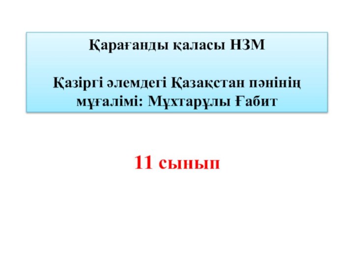 Қарағанды қаласы НЗМ  Қазіргі әлемдегі Қазақстан пәнінің мұғалімі: Мұхтарұлы Ғабит11 сынып