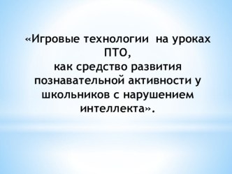 Презентация Игровые технологии на уроках ПТО, как средство развития познавательной активности у школьников с нарушение интеллекта.