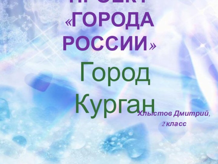 Проект «Города России» Город КурганХлыстов Дмитрий, 2 класс