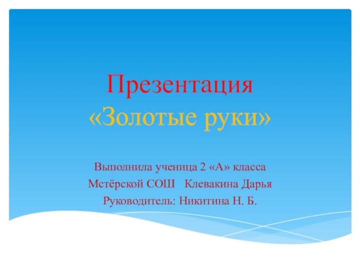 Презентация «Золотые руки»Выполнила ученица 2 «А» классаМстёрской СОШ  Клевакина ДарьяРуководитель: Никитина Н. Б.