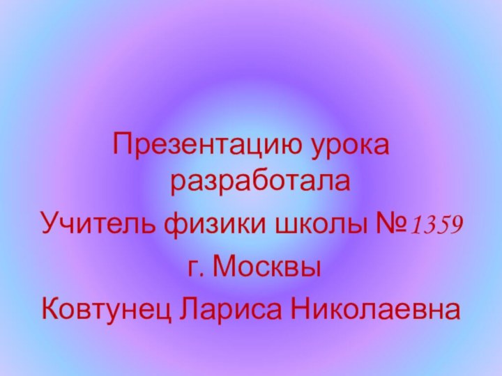 Презентацию урока разработала Учитель физики школы №1359 г. МосквыКовтунец Лариса Николаевна