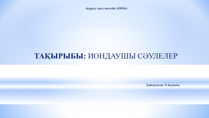 «Қарасу орта мектебі» КММсіТАҚЫРЫБЫ: ИОНДАУШЫ СӘУЛЕЛЕРДайындаған: Ұ.Калиева