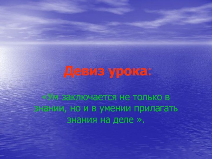 Девиз урока: «Ум заключается не только в знании, но и в умении