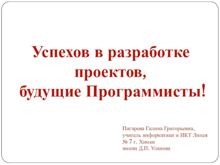 Успехов в разработке проектов, будущие Программисты!Пигарева Галина Григорьевна, учитель информатики и ИКТ