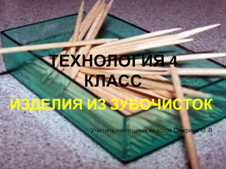 ТЕХНОЛОГИЯ 4 КЛАССИЗДЕЛИЯ ИЗ ЗУБОЧИСТОКУчитель начальных классов Спирина О. В.