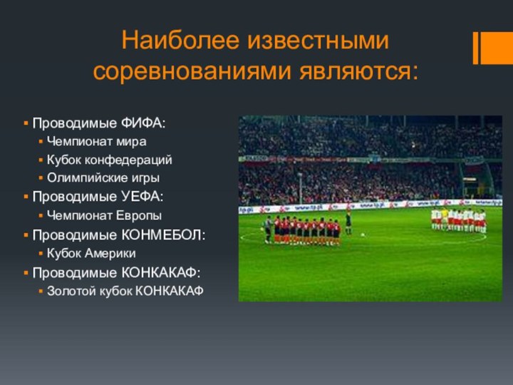 Наиболее известными соревнованиями являются:Проводимые ФИФА:Чемпионат мираКубок конфедерацийОлимпийские игрыПроводимые УЕФА:Чемпионат ЕвропыПроводимые КОНМЕБОЛ:Кубок АмерикиПроводимые КОНКАКАФ:Золотой кубок КОНКАКАФ