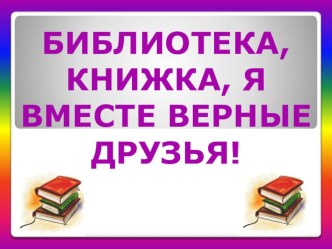 Презентация Библиотека, книги,я-вместе верные друзья